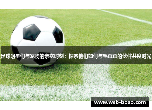 足球明星们与宠物的亲密时刻:探索他们如何与毛茸茸的伙伴共度时光 足球明星们与宠物的亲密时刻:探索他们如何与毛茸茸的伙伴共度时光