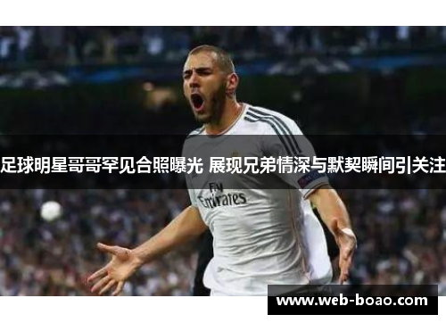 足球明星哥哥罕见合照曝光 展现兄弟情深与默契瞬间引关注 足球明星哥哥罕见合照曝光 展现兄弟情深与默契瞬间引关注