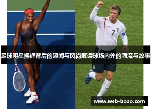 足球明星换裤背后的趣闻与风尚解读球场内外的潮流与故事 足球明星换裤背后的趣闻与风尚解读球场内外的潮流与故事
