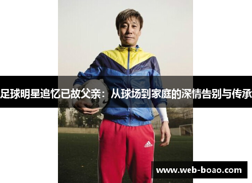 足球明星追忆已故父亲:从球场到家庭的深情告别与传承 足球明星追忆已故父亲:从球场到家庭的深情告别与传承