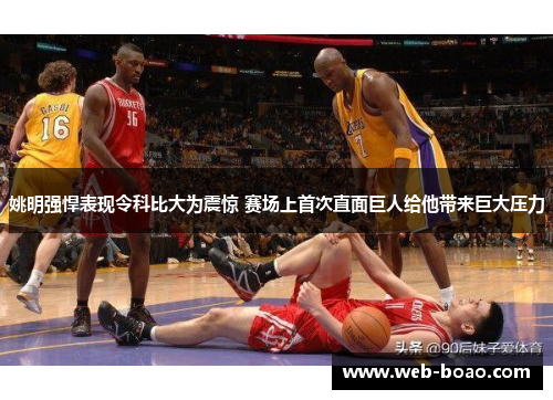 姚明强悍表现令科比大为震惊 赛场上首次直面巨人给他带来巨大压力 姚明强悍表现令科比大为震惊 赛场上首次直面巨人给他带来巨大压力