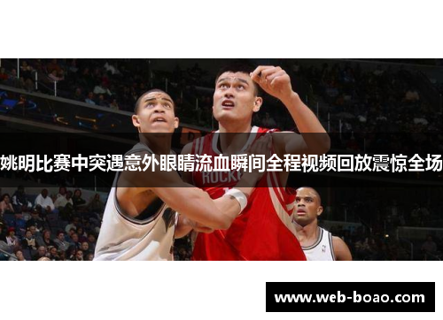 姚明比赛中突遇意外眼睛流血瞬间全程视频回放震惊全场