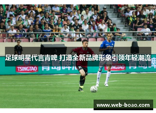 足球明星代言青啤 打造全新品牌形象引领年轻潮流 足球明星代言青啤 打造全新品牌形象引领年轻潮流
