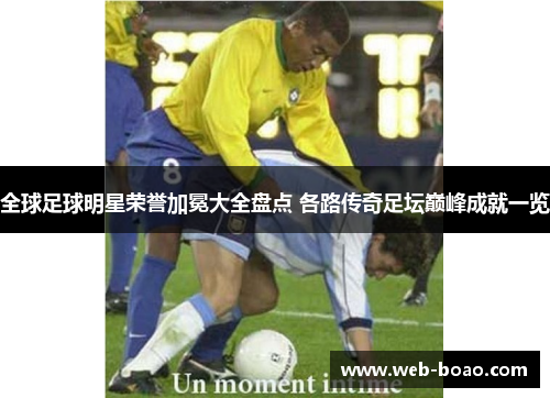 全球足球明星荣誉加冕大全盘点 各路传奇足坛巅峰成就一览 全球足球明星荣誉加冕大全盘点 各路传奇足坛巅峰成就一览