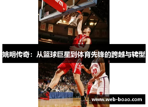 姚明传奇:从篮球巨星到体育先锋的跨越与转型 姚明传奇:从篮球巨星到体育先锋的跨越与转型