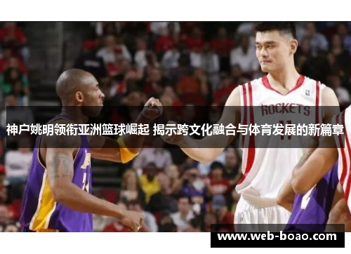 神户姚明领衔亚洲篮球崛起 揭示跨文化融合与体育发展的新篇章
