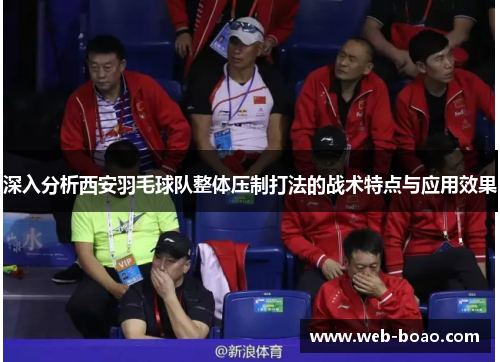 深入分析西安羽毛球队整体压制打法的战术特点与应用效果