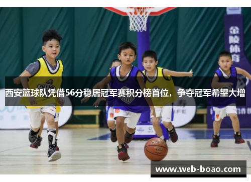 西安篮球队凭借56分稳居冠军赛积分榜首位，争夺冠军希望大增