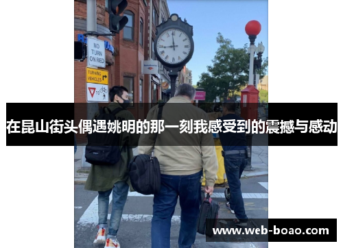 在昆山街头偶遇姚明的那一刻我感受到的震撼与感动