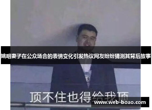姚明妻子在公众场合的表情变化引发热议网友纷纷猜测其背后故事