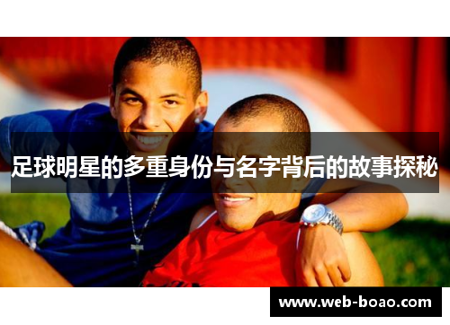 足球明星的多重身份与名字背后的故事探秘