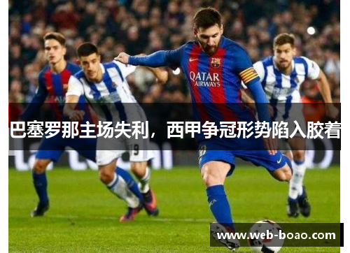 巴塞罗那主场失利，西甲争冠形势陷入胶着