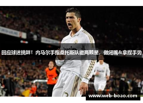 回应球迷挑衅!内马尔手指桑托斯队徽两颗星,做闭嘴&拿捏手势 回应球迷挑衅!内马尔手指桑托斯队徽两颗星,做闭嘴&拿捏手势