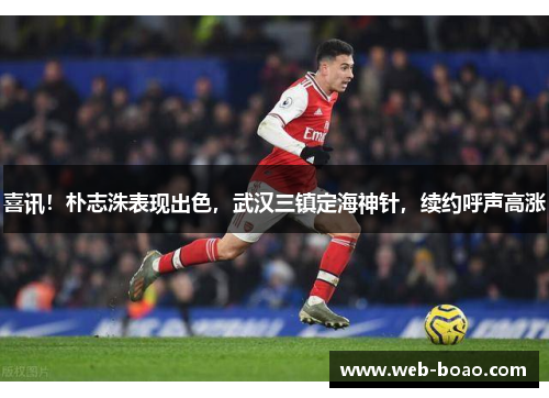 喜讯！朴志洙表现出色，武汉三镇定海神针，续约呼声高涨