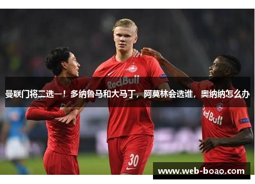 曼联门将二选一！多纳鲁马和大马丁，阿莫林会选谁，奥纳纳怎么办