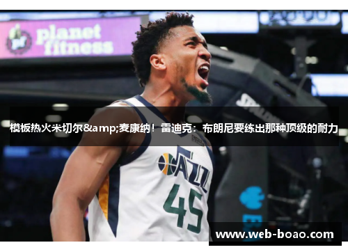 模板热火米切尔&麦康纳!雷迪克:布朗尼要练出那种顶级的耐力 模板热火米切尔&麦康纳!雷迪克:布朗尼要练出那种顶级的耐力