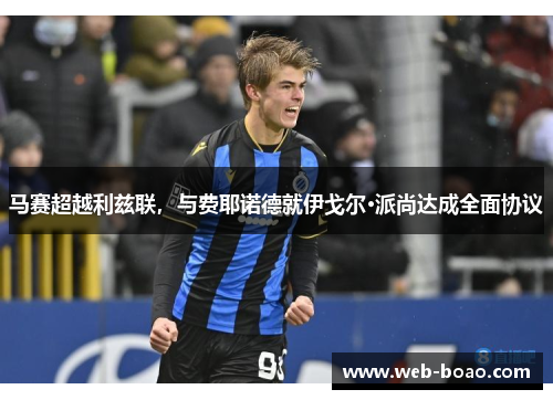 马赛超越利兹联，与费耶诺德就伊戈尔·派尚达成全面协议