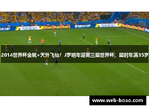 2014世界杯金靴+天外飞仙！J罗明年迎第三届世界杯，届时年满35岁