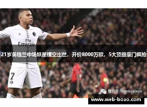 21岁英格兰中场妖星横空出世，开价8000万欧，5大顶级豪门疯抢