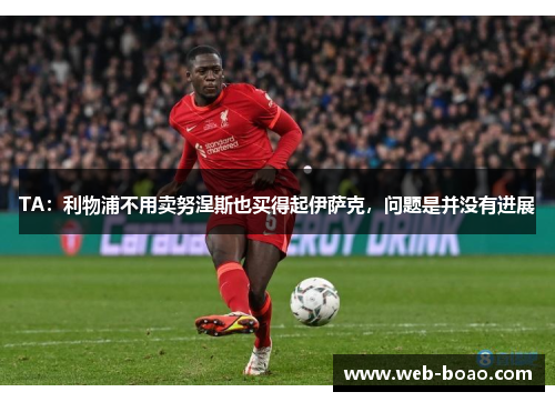 TA:利物浦不用卖努涅斯也买得起伊萨克,问题是并没有进展 TA:利物浦不用卖努涅斯也买得起伊萨克,问题是并没有进展